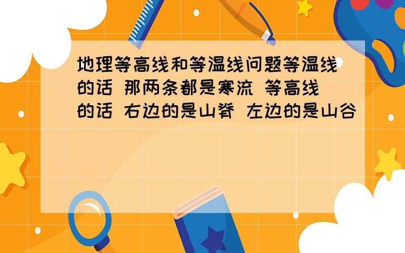 地理等高线和等温线问题等温线的话 那两条都是寒流 等高线的话 右边的是山脊 左边的是山谷