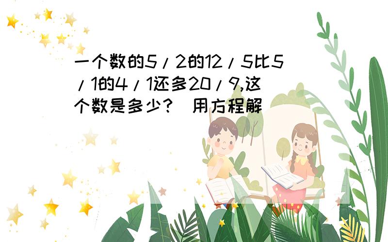 一个数的5/2的12/5比5/1的4/1还多20/9,这个数是多少?(用方程解)