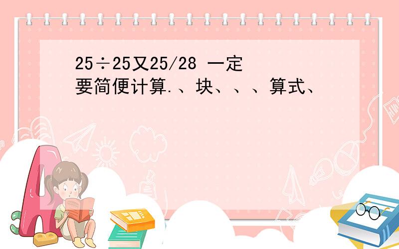 25÷25又25/28 一定要简便计算.、块、、、算式、