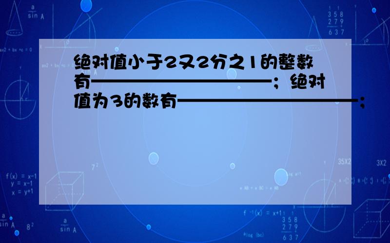 绝对值小于2又2分之1的整数有——————————；绝对值为3的数有——————————；