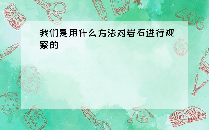 我们是用什么方法对岩石进行观察的