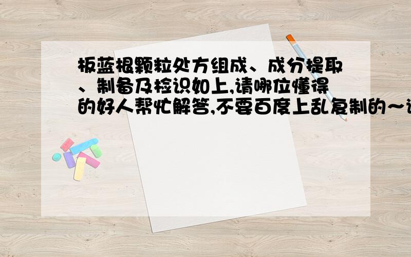 板蓝根颗粒处方组成、成分提取、制备及检识如上,请哪位懂得的好人帮忙解答,不要百度上乱复制的～谢谢～