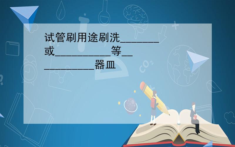 试管刷用途刷洗_______或__________等___________器皿