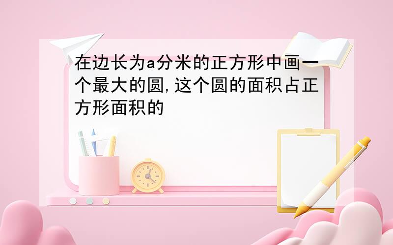 在边长为a分米的正方形中画一个最大的圆,这个圆的面积占正方形面积的