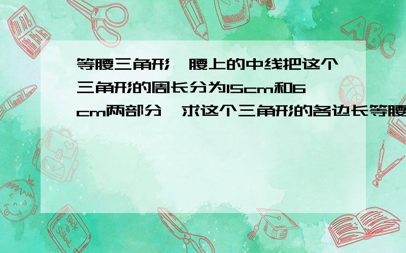 等腰三角形一腰上的中线把这个三角形的周长分为15cm和6cm两部分,求这个三角形的各边长等腰三角形哦