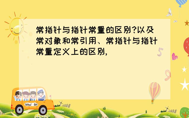 常指针与指针常量的区别?以及常对象和常引用、常指针与指针常量定义上的区别,