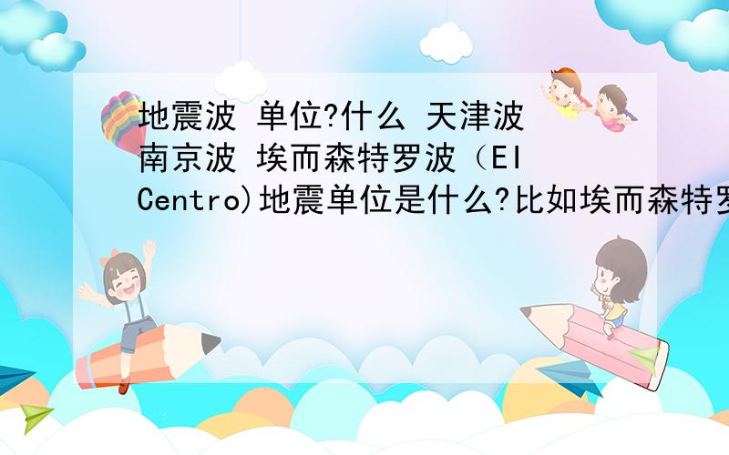 地震波 单位?什么 天津波 南京波 埃而森特罗波（EI Centro)地震单位是什么?比如埃而森特罗波（EI Centro)地震 时间间隔0.02秒,持续时间取30s 适合于2类场地土EL CENTRO NS 1940 CALIF.2688 0.020 341.700(10F8.