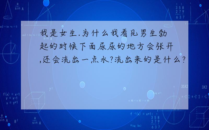 我是女生.为什么我看见男生勃起的时候下面尿尿的地方会张开,还会流出一点水?流出来的是什么?