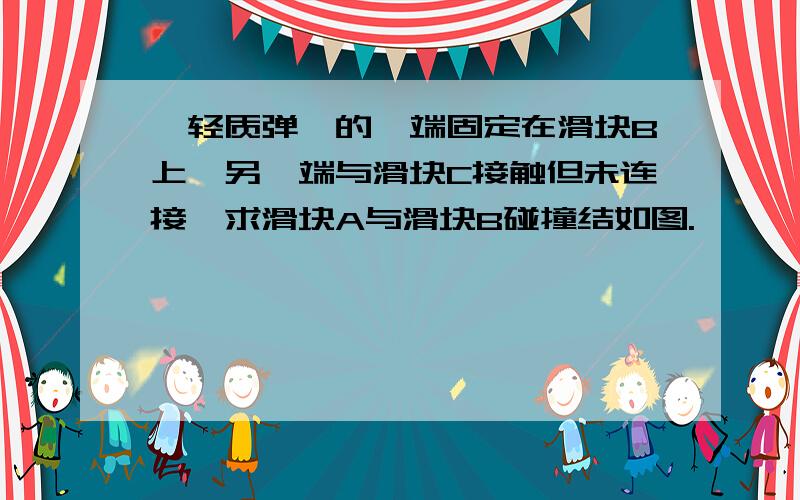 一轻质弹簧的一端固定在滑块B上,另一端与滑块C接触但未连接,求滑块A与滑块B碰撞结如图.