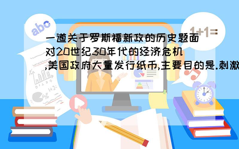 一道关于罗斯福新政的历史题面对20世纪30年代的经济危机,美国政府大量发行纸币,主要目的是.刺激消费.不懂的是,经济危机发生时是通货膨胀还是通货紧缩.这题的答案是说当时通货膨胀.通