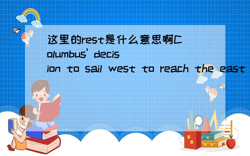 这里的rest是什么意思啊Columbus' decision to sail west to reach the east rested on his belief that the earth was round.