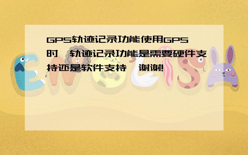 GPS轨迹记录功能使用GPS时,轨迹记录功能是需要硬件支持还是软件支持,谢谢!