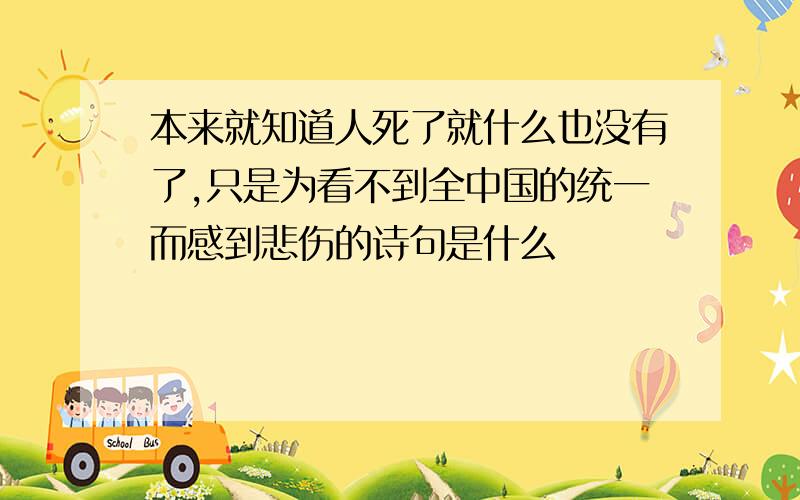 本来就知道人死了就什么也没有了,只是为看不到全中国的统一而感到悲伤的诗句是什么