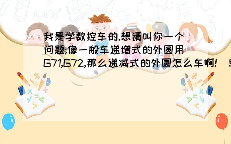 我是学数控车的,想请叫你一个问题;像一般车递增式的外圆用G71,G72,那么递减式的外圆怎么车啊!（就是端面头大,越往后车越小的那种,手电筒的反光杯那样）工艺要求一次车完工,不能做二次