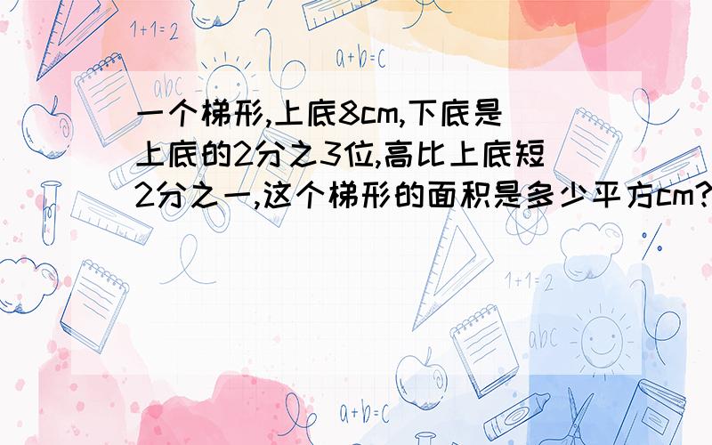 一个梯形,上底8cm,下底是上底的2分之3位,高比上底短2分之一,这个梯形的面积是多少平方cm?