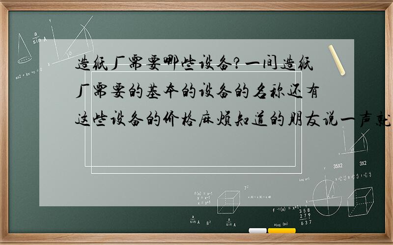 造纸厂需要哪些设备?一间造纸厂需要的基本的设备的名称还有这些设备的价格麻烦知道的朋友说一声就是说的想建一个新厂,有这个想法.但是不知道从哪里下手.就是想知道一些最基本的,心