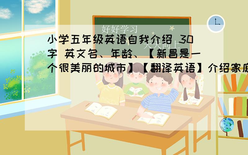 小学五年级英语自我介绍 30字 英文名、年龄、【新昌是一个很美丽的城市】【翻译英语】介绍家庭爸妈姐我.