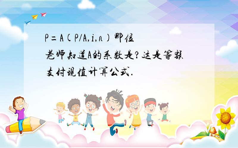 P=A(P/A,i,n)那位老师知道A的系数是?这是等额支付现值计算公式.