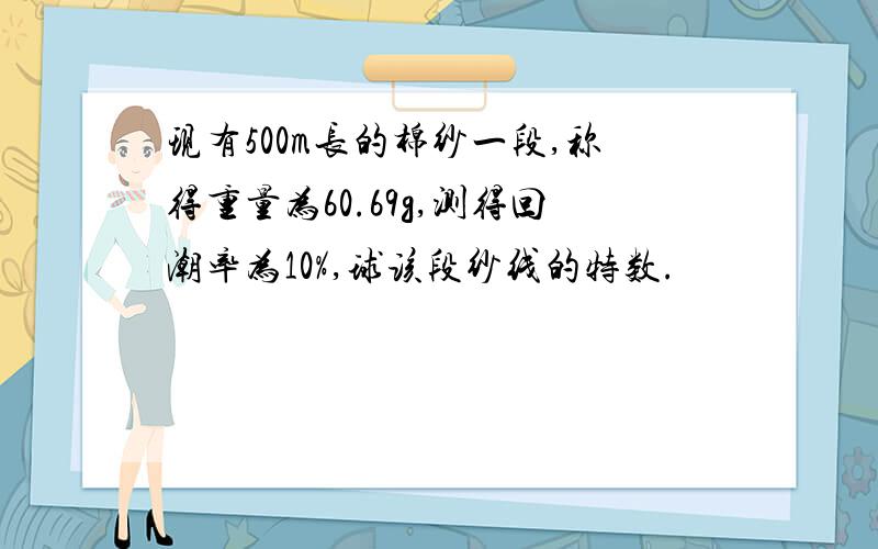 现有500m长的棉纱一段,称得重量为60.69g,测得回潮率为10%,球该段纱线的特数.