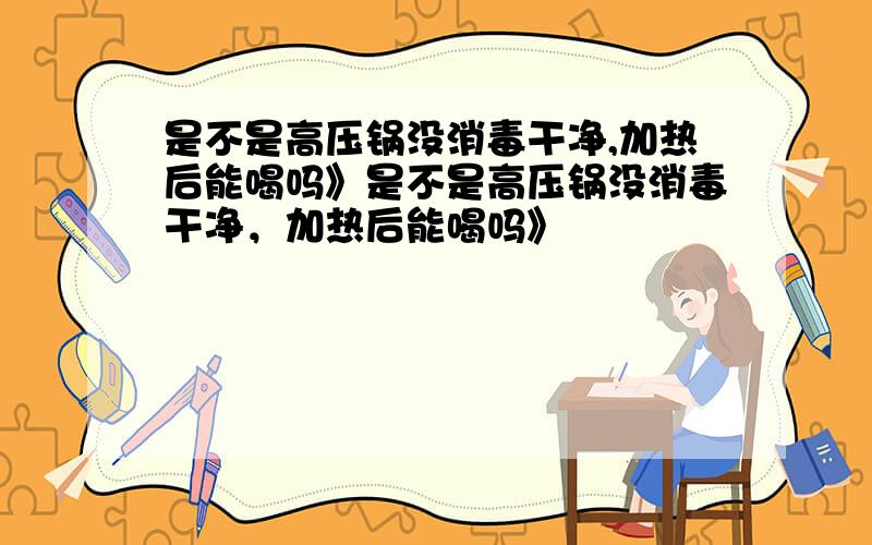 是不是高压锅没消毒干净,加热后能喝吗》是不是高压锅没消毒干净，加热后能喝吗》