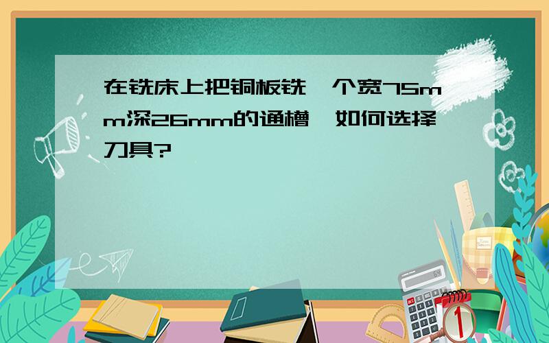 在铣床上把铜板铣一个宽75mm深26mm的通槽,如何选择刀具?