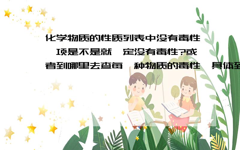 化学物质的性质列表中没有毒性一项是不是就一定没有毒性?或者到哪里去查每一种物质的毒性,具体到致死量就是说毒性吧,实验室操作,有的闻一下就伤人,有的喝了也没事．．盐酸和砒霜哪