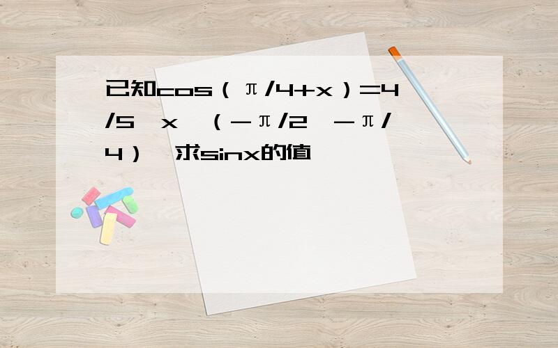已知cos（π/4+x）=4/5,x∈（-π/2,-π/4）,求sinx的值