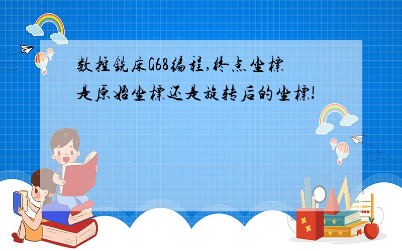 数控铣床G68编程,终点坐标是原始坐标还是旋转后的坐标!