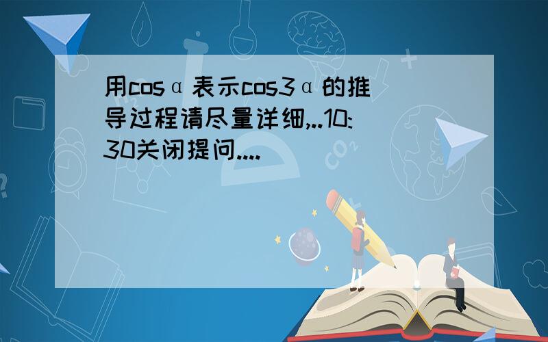 用cosα表示cos3α的推导过程请尽量详细,..10:30关闭提问....