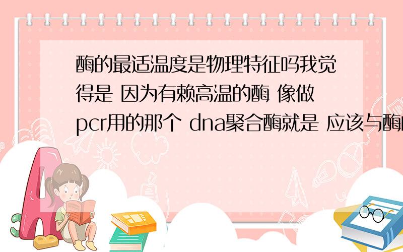 酶的最适温度是物理特征吗我觉得是 因为有赖高温的酶 像做pcr用的那个 dna聚合酶就是 应该与酶的结构和氨基酸组成有关吧 但是呢我又不是太确定