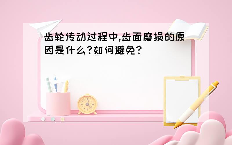 齿轮传动过程中,齿面磨损的原因是什么?如何避免?