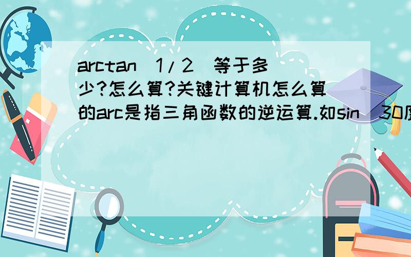 arctan(1/2)等于多少?怎么算?关键计算机怎么算的arc是指三角函数的逆运算.如sin（30度）=1/2,那么,arcsin(1/2)=30度.那要是aarctan1/3.这种的在计算机上怎么按出来啊