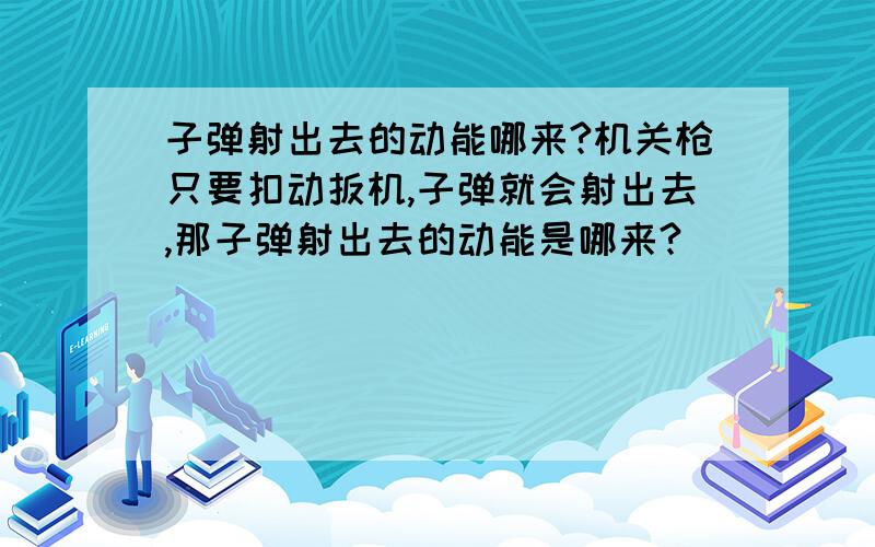 子弹射出去的动能哪来?机关枪只要扣动扳机,子弹就会射出去,那子弹射出去的动能是哪来?