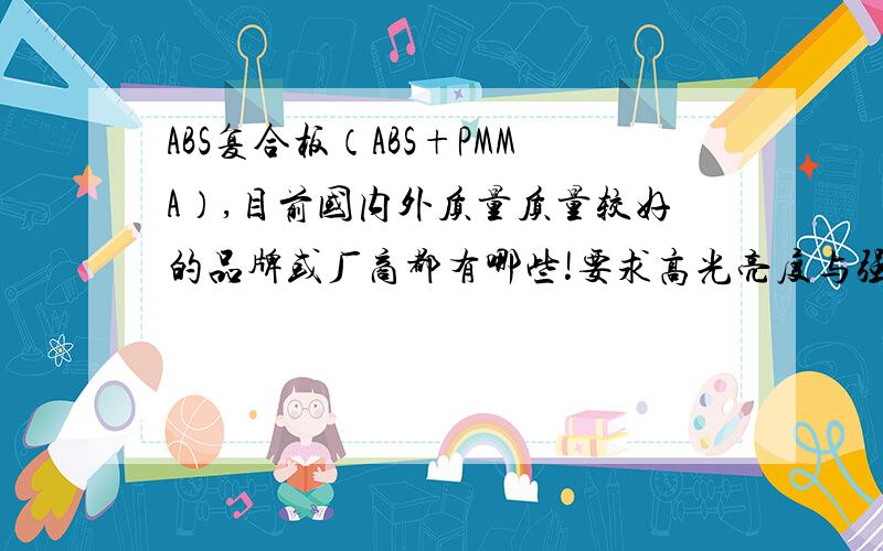 ABS复合板（ABS+PMMA）,目前国内外质量质量较好的品牌或厂商都有哪些!要求高光亮度与强化抗刮花能力!