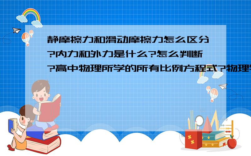 静摩擦力和滑动摩擦力怎么区分?内力和外力是什么?怎么判断?高中物理所学的所有比例方程式?物理学家做什么实验发现了什么?