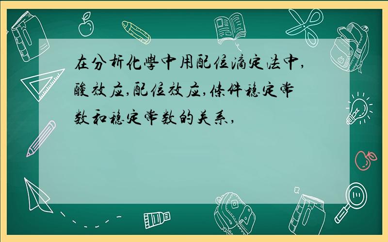 在分析化学中用配位滴定法中,酸效应,配位效应,条件稳定常数和稳定常数的关系,