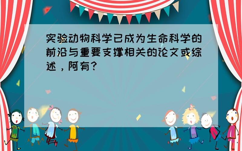 实验动物科学已成为生命科学的前沿与重要支撑相关的论文或综述，阿有？