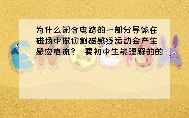 为什么闭合电路的一部分导体在磁场中做切割磁感线运动会产生感应电流?（要初中生能理解的的）