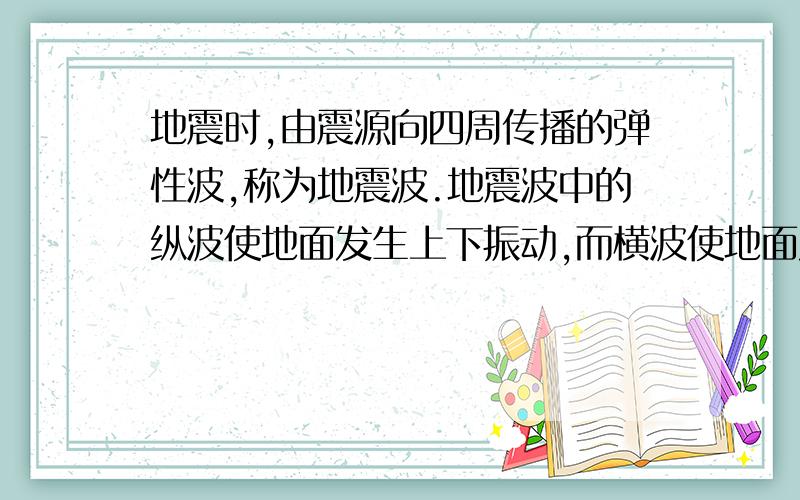 地震时,由震源向四周传播的弹性波,称为地震波.地震波中的纵波使地面发生上下振动,而横波使地面发生前后、左右晃动.在距离震中数十公里的极震区,人们先感到上下颠簸,过数秒到十几秒后