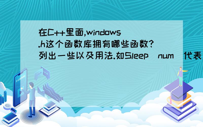 在C++里面,windows.h这个函数库拥有哪些函数?列出一些以及用法.如Sleep(num)代表过几毫秒执行下列语句其实我比较想要知道的是在功能比较弱的这个Dev-C++里的函数库.毕竟我只是比较好奇,而不想