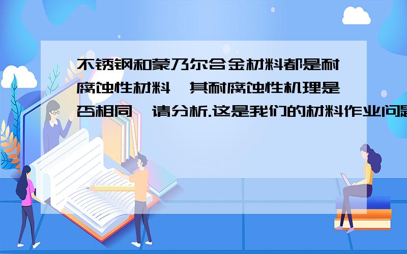 不锈钢和蒙乃尔合金材料都是耐腐蚀性材料,其耐腐蚀性机理是否相同,请分析.这是我们的材料作业问题,希望有高手可以帮忙从材料的特性角度上解答