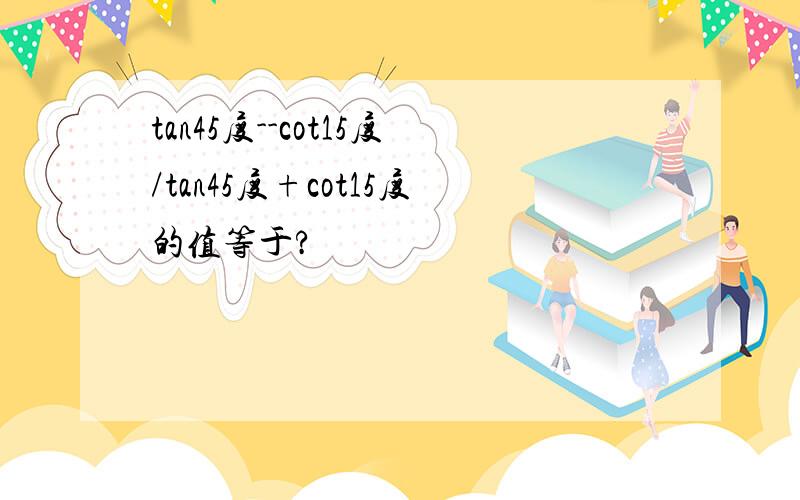 tan45度--cot15度/tan45度+cot15度的值等于?