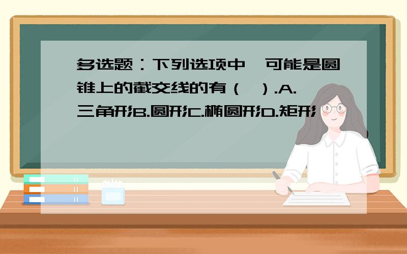 多选题：下列选项中,可能是圆锥上的截交线的有（ ）.A.三角形B.圆形C.椭圆形D.矩形