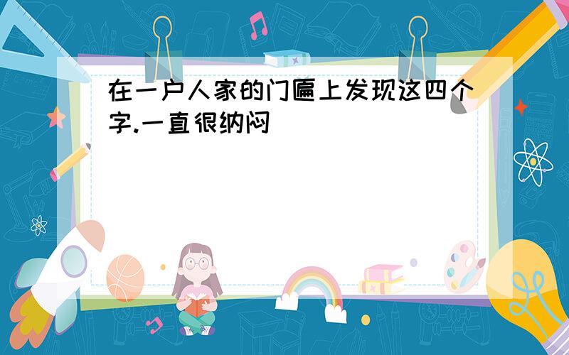 在一户人家的门匾上发现这四个字.一直很纳闷