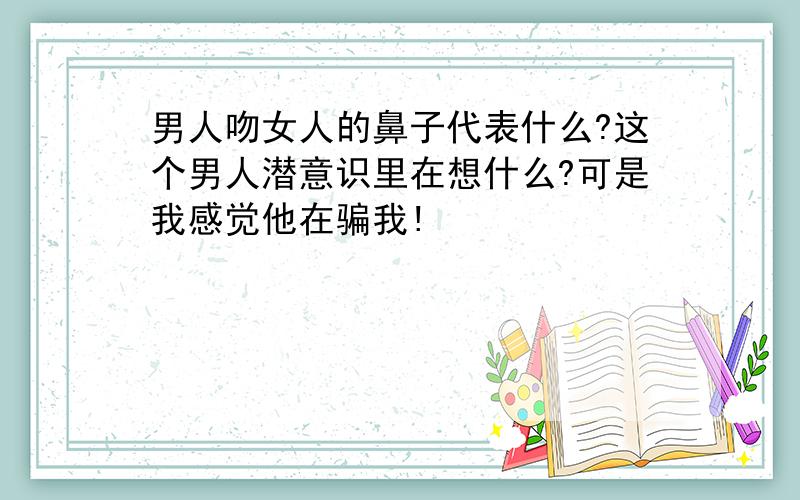 男人吻女人的鼻子代表什么?这个男人潜意识里在想什么?可是我感觉他在骗我!