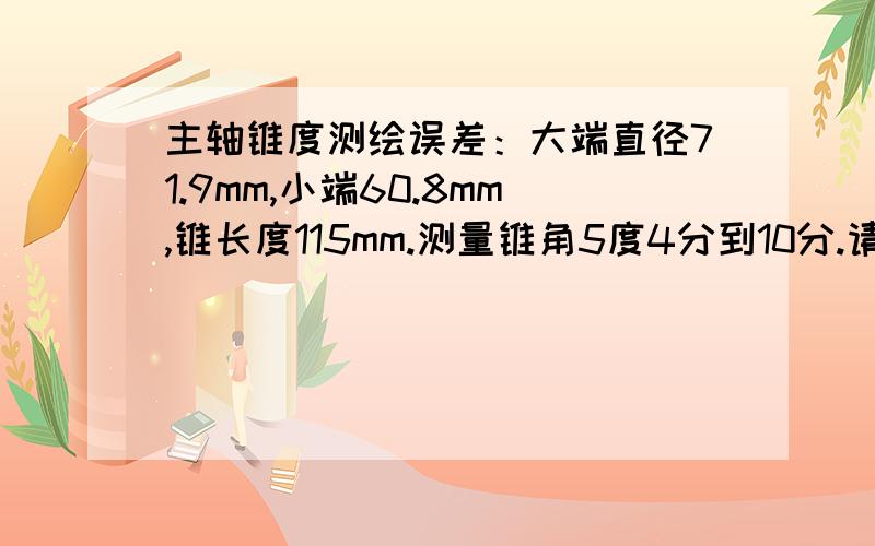 主轴锥度测绘误差：大端直径71.9mm,小端60.8mm,锥长度115mm.测量锥角5度4分到10分.请问怎么处理这些数据呢?并详细讲讲测绘锥度方面的一些经验.换算我会的,主要是我测得数据是否可以处理成锥