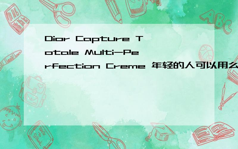 Dior Capture Totale Multi-Perfection Creme 年轻的人可以用么Dior Capture Totale Multi-Perfection Creme15ML的 姐姐从韩国带来 请问20岁左右的可以用么