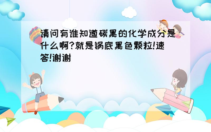 请问有谁知道碳黑的化学成分是什么啊?就是锅底黑色颗粒!速答!谢谢