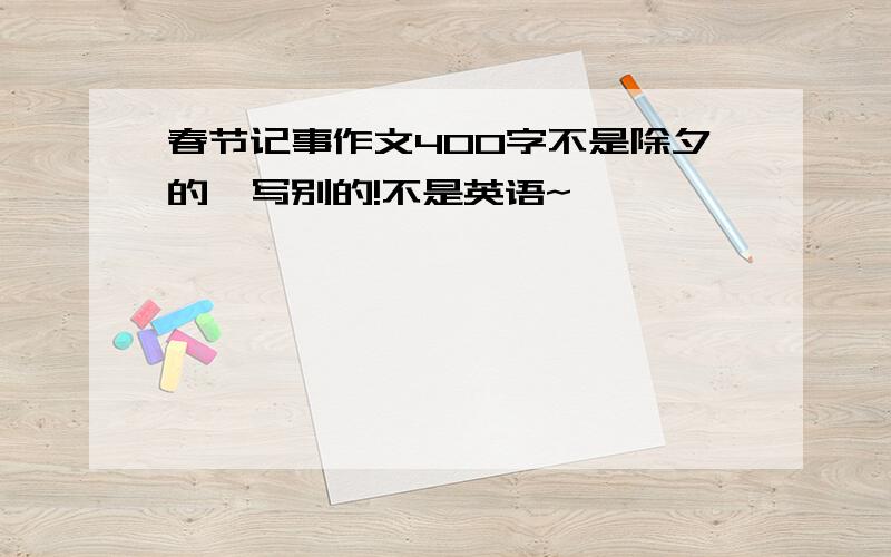 春节记事作文400字不是除夕的,写别的!不是英语~