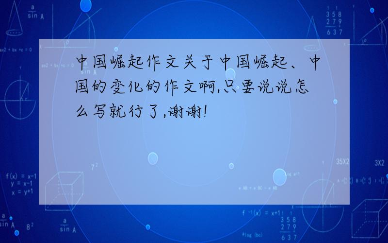 中国崛起作文关于中国崛起、中国的变化的作文啊,只要说说怎么写就行了,谢谢!